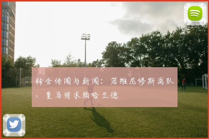 转会传闻与新闻：若维尼修斯离队，皇马将求购哈兰德