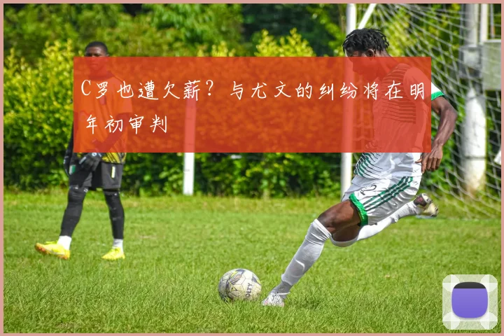 C罗也遭欠薪？与尤文的纠纷将在明年初审判