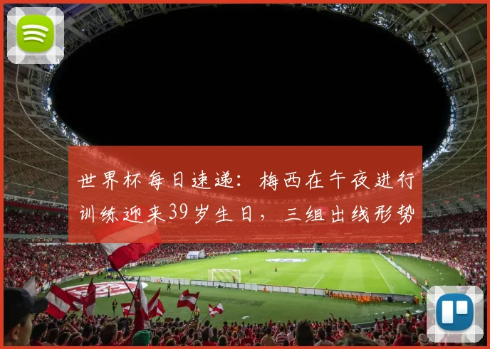 世界杯每日速递：梅西在午夜进行训练迎来39岁生日，三组出线形势仍待揭晓